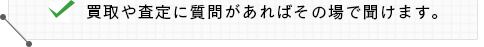 買取や査定に質問があればその場で聞けます。