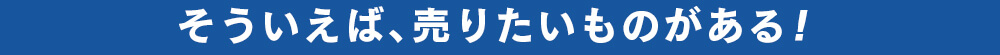 そういえば、売りたいものがある!