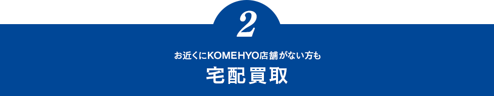 2.お近くにKOMEHYO店舗がない方も「宅配買取」