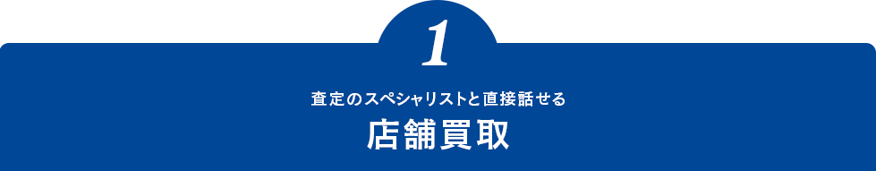 1.査定のスペシャリストと直接話せる「店舗買取」