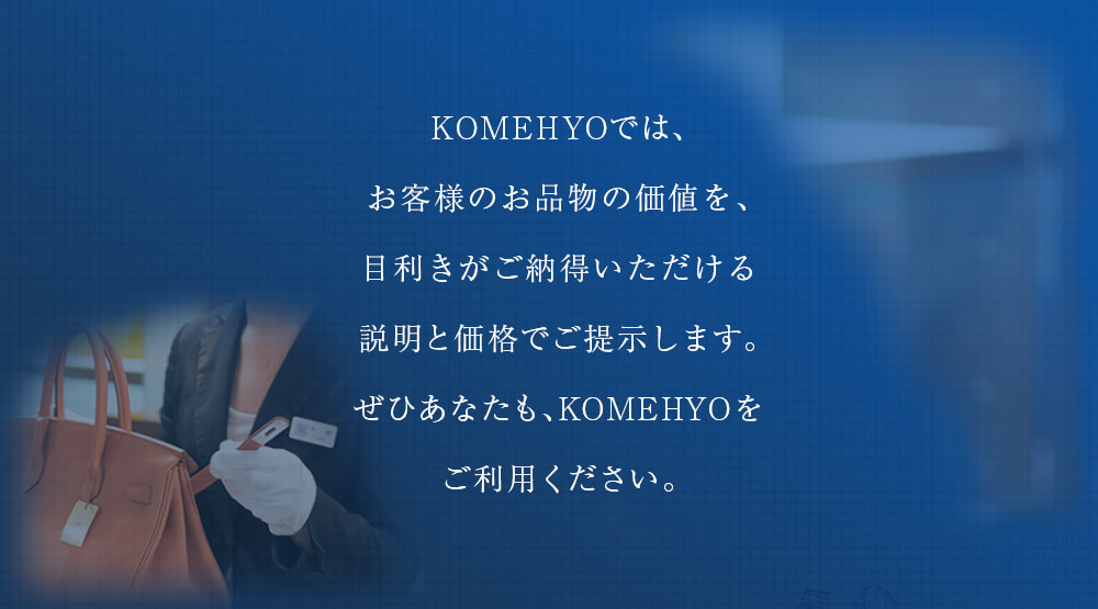 KOMEHYOでは、お客様のお品物の価値を、目利きがご納得いただける説明と価格でご提示します。ぜひあなたも、KOMEHYOをご利用ください。